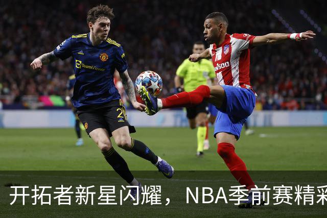 开拓者新星闪耀，NBA季前赛精彩纷呈！